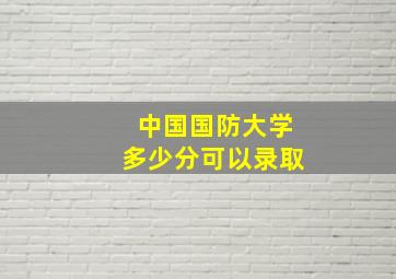 中国国防大学多少分可以录取