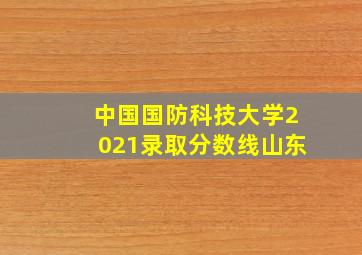 中国国防科技大学2021录取分数线山东