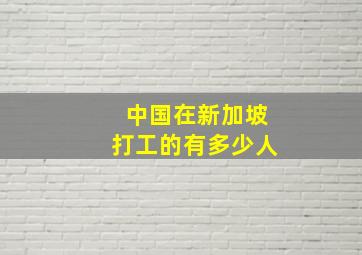 中国在新加坡打工的有多少人