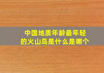 中国地质年龄最年轻的火山岛是什么是哪个