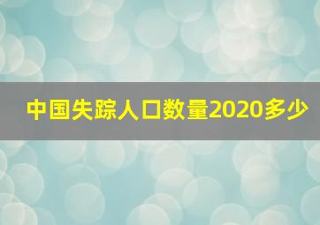 中国失踪人口数量2020多少