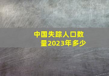 中国失踪人口数量2023年多少