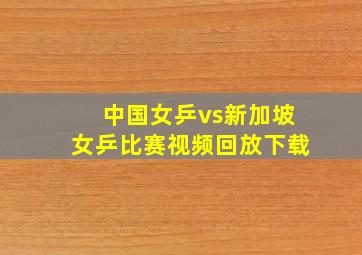 中国女乒vs新加坡女乒比赛视频回放下载