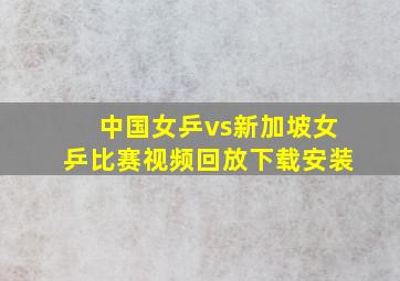 中国女乒vs新加坡女乒比赛视频回放下载安装