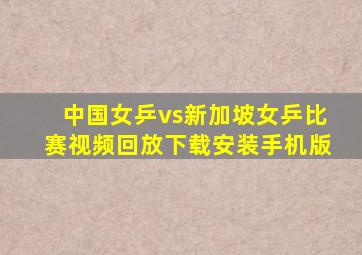 中国女乒vs新加坡女乒比赛视频回放下载安装手机版