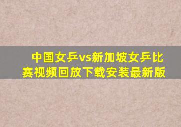 中国女乒vs新加坡女乒比赛视频回放下载安装最新版