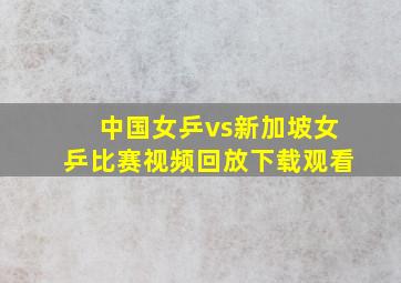 中国女乒vs新加坡女乒比赛视频回放下载观看