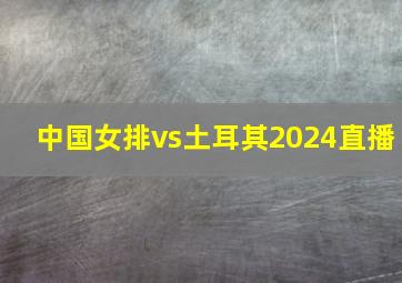 中国女排vs土耳其2024直播