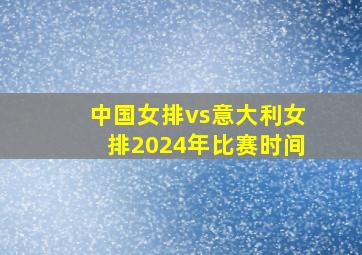 中国女排vs意大利女排2024年比赛时间