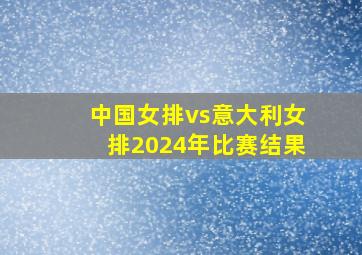 中国女排vs意大利女排2024年比赛结果