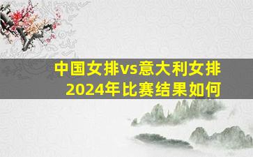 中国女排vs意大利女排2024年比赛结果如何