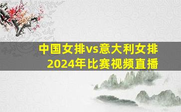 中国女排vs意大利女排2024年比赛视频直播