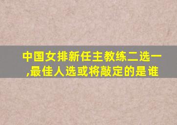 中国女排新任主教练二选一,最佳人选或将敲定的是谁