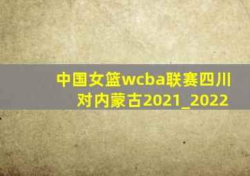 中国女篮wcba联赛四川对内蒙古2021_2022