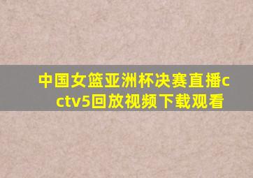 中国女篮亚洲杯决赛直播cctv5回放视频下载观看