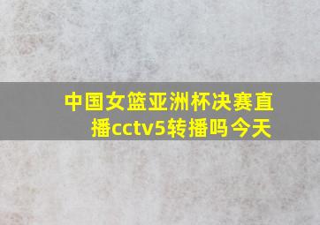 中国女篮亚洲杯决赛直播cctv5转播吗今天