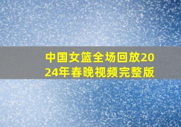 中国女篮全场回放2024年春晚视频完整版