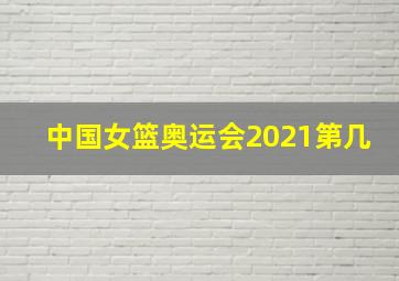 中国女篮奥运会2021第几