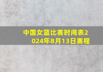 中国女篮比赛时间表2024年8月13日赛程