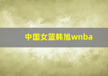 中国女篮韩旭wnba