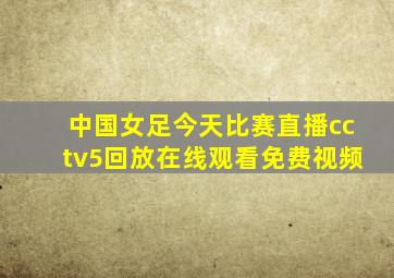 中国女足今天比赛直播cctv5回放在线观看免费视频