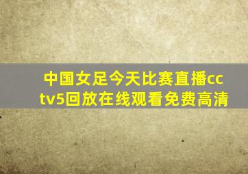 中国女足今天比赛直播cctv5回放在线观看免费高清