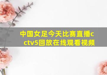 中国女足今天比赛直播cctv5回放在线观看视频