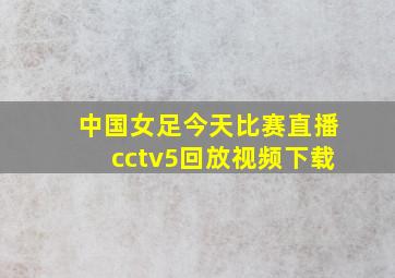 中国女足今天比赛直播cctv5回放视频下载