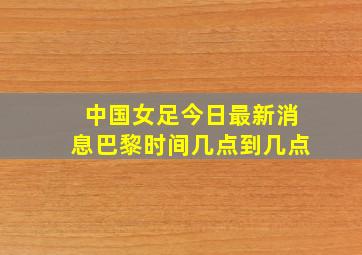 中国女足今日最新消息巴黎时间几点到几点