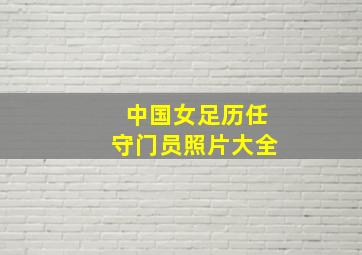 中国女足历任守门员照片大全