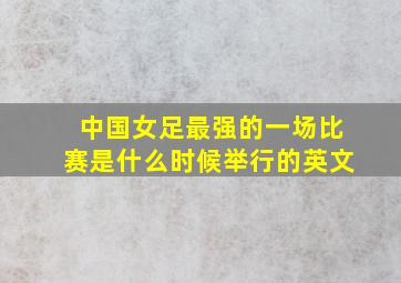 中国女足最强的一场比赛是什么时候举行的英文