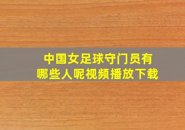 中国女足球守门员有哪些人呢视频播放下载