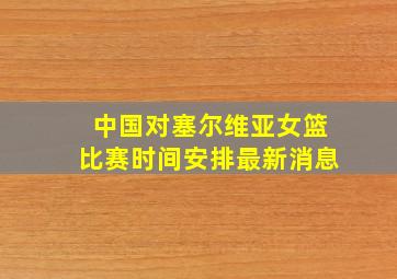 中国对塞尔维亚女篮比赛时间安排最新消息