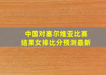 中国对塞尔维亚比赛结果女排比分预测最新