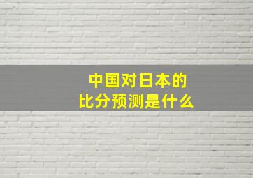 中国对日本的比分预测是什么