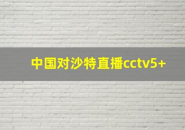 中国对沙特直播cctv5+