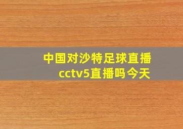 中国对沙特足球直播cctv5直播吗今天