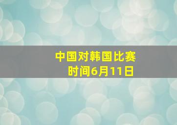 中国对韩国比赛时间6月11日