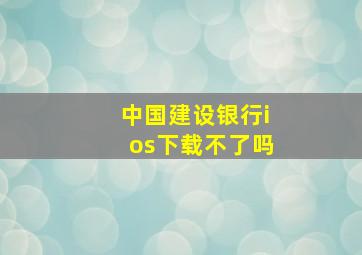 中国建设银行ios下载不了吗