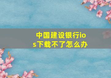 中国建设银行ios下载不了怎么办