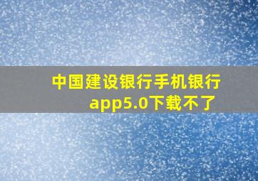 中国建设银行手机银行app5.0下载不了