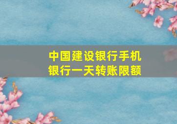 中国建设银行手机银行一天转账限额