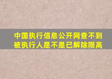 中国执行信息公开网查不到被执行人是不是已解除限高