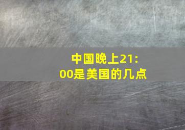 中国晚上21:00是美国的几点