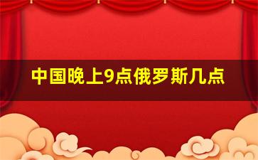 中国晚上9点俄罗斯几点