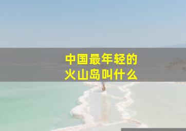 中国最年轻的火山岛叫什么