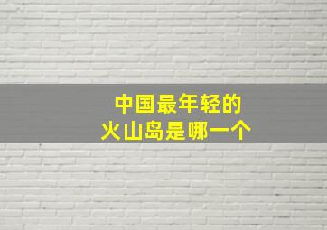 中国最年轻的火山岛是哪一个