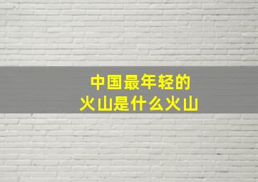 中国最年轻的火山是什么火山