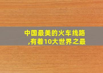 中国最美的火车线路,有着10大世界之最