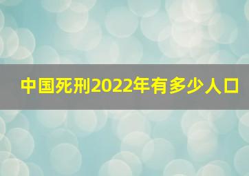 中国死刑2022年有多少人口